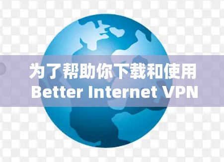 为了帮助你下载和使用 Better Internet VPN，以下是一些关键点和建议