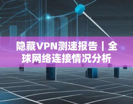 隐藏VPN测速报告｜全球网络连接情况分析