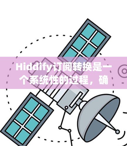 Hiddify订阅转换是一个系统性的过程，确保每一步都正确无误，以避免后续的麻烦。以下是一般的步骤指南