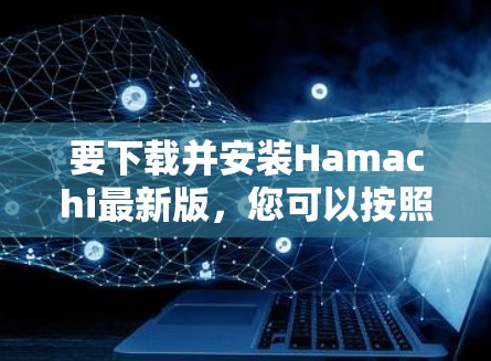 要下载并安装Hamachi最新版，您可以按照以下步骤操作