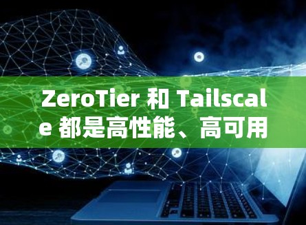 ZeroTier 和 Tailscale 都是高性能、高可用性的工具，但它们有不同的侧重点和应用场景。以下是对两者的主要特点、优缺点以及潜在替代工具的分析