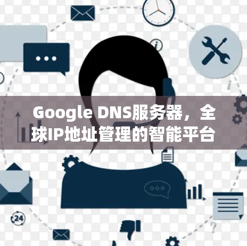 Google DNS服务器，全球IP地址管理的智能平台