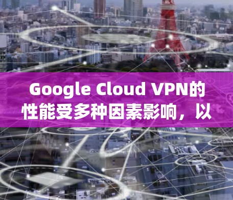 Google Cloud VPN的性能受多种因素影响，以下是一些关键分析点
