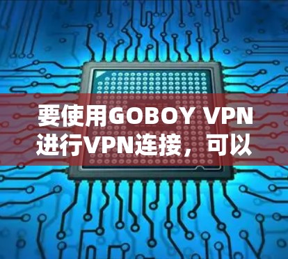 要使用GOBOY VPN进行VPN连接，可以按照以下步骤操作