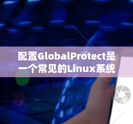 配置GlobalProtect是一个常见的Linux系统管理工具，用于管理共享文件和共享空间，以提高工作效率。以下是一些配置GlobalProtect的基本教程