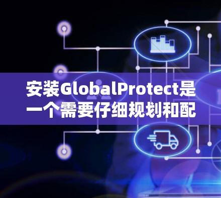 安装GlobalProtect是一个需要仔细规划和配置的过程，确保每一步都正确无误。以下是详细的安装步骤，帮助您顺利完成过程