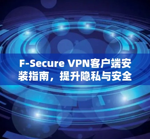 F-Secure VPN客户端安装指南，提升隐私与安全的实用工具