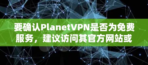 要确认PlanetVPN是否为免费服务，建议访问其官方网站或申请试用版，查看是否有免费的试用功能。如果你需要进一步的咨询，可以联系PlanetVPN的客服或访问他们的官方网站获取更多信息