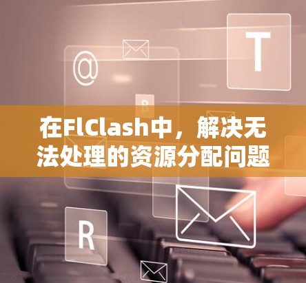 在FlClash中，解决无法处理的资源分配问题可以通过调整规则类型、资源限制、任务分配和优先级规则来实现。以下是一个清晰的步骤指南