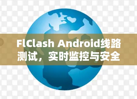 FlClash Android线路测试,实时监控与安全防护解决方案 FlClash Android线路测试,实时监控与安全防护解决方案
