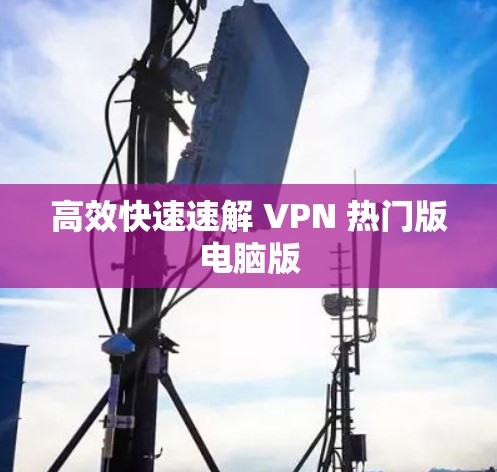 高效快速速解 VPN 热门版电脑版
