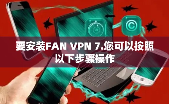 要安装FAN VPN 7.您可以按照以下步骤操作