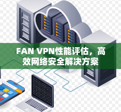 FAN VPN性能评估，高效网络安全解决方案