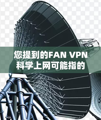 您提到的FAN VPN科学上网可能指的是某种特定的VPN解决方案，或者是一个平台或服务名称。如果您需要科学访问海外网络，以下是一些建议和步骤，以帮助您确保访问的安全性和有效性
