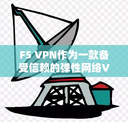 F5 VPN作为一款备受信赖的弹性网络VPN解决方案，不仅在安全性上表现优异，还在企业级网络环境中展现出卓越的适用性和扩展性。以下是对F5 VPN安全功能和企业网络分析的详细解读