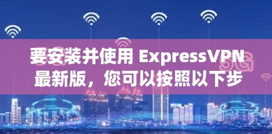 要安装并使用 ExpressVPN 最新版，您可以按照以下步骤操作