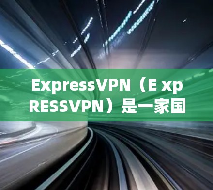 ExpressVPN（E xpRESSVPN）是一家国际知名的VPN服务提供商，主要面向全球用户提供加密、多点对点和优质视频通话服务。以下是关于ExpressVPN正版客户端的详细介绍