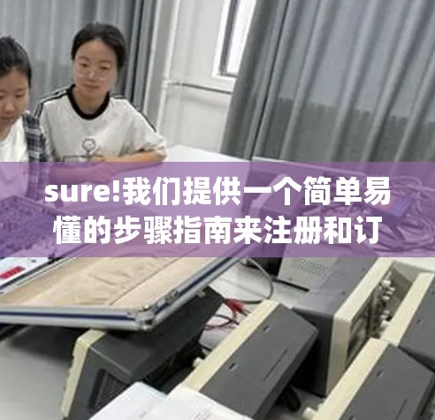 sure!我们提供一个简单易懂的步骤指南来注册和订阅ExpressVPN账号。请随时查看我们的教程，确保你已经完全了解所有步骤和注意事项