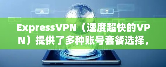 ExpressVPN（速度超快的VPN）提供了多种账号套餐选择，根据用户的使用需求和预算，可以选择不同的套餐。以下是对这些套餐的详细介绍