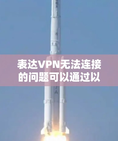 表达VPN无法连接的问题可以通过以下步骤逐步排查和修复