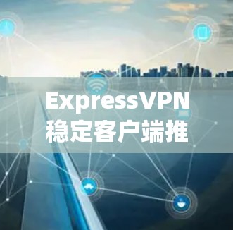ExpressVPN稳定客户端推荐