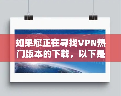 如果您正在寻找VPN热门版本的下载,以下是一些主要的选项和下载方法,供您参考 如果您正在寻找VPN热门版本的下载,以下是一些主要的选项和下载方法,供您参考
