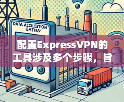 配置ExpressVPN的工具涉及多个步骤,旨在确保安全访问外部网站。以下是一个清晰的步骤指南 配置ExpressVPN的工具涉及多个步骤,旨在确保安全访问外部网站。以下是一个清晰的步骤指南