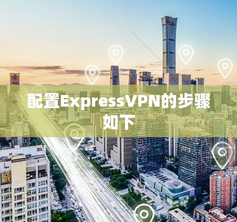 配置ExpressVPN的步骤如下 配置ExpressVPN的步骤如下