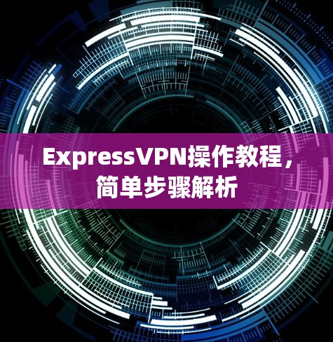ExpressVPN操作教程,简单步骤解析 ExpressVPN操作教程,简单步骤解析