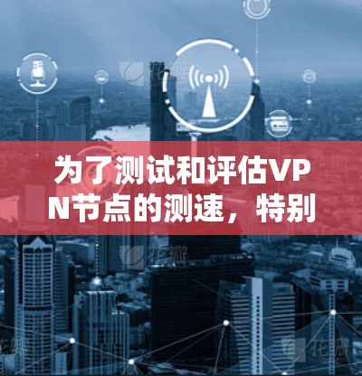 为了测试和评估VPN节点的测速，特别是对高速线路部分，可以按照以下步骤进行