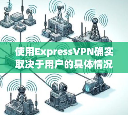 使用ExpressVPN确实取决于用户的具体情况和需求。以下是一些关键点需要考虑的因素