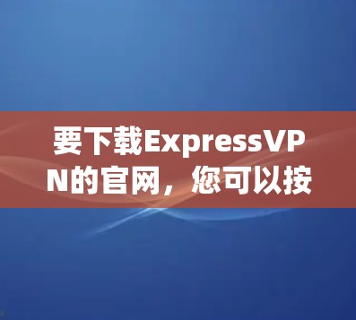 要下载ExpressVPN的官网，您可以按照以下步骤进行操作