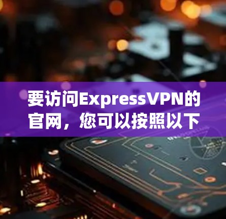 要访问ExpressVPN的官网，您可以按照以下步骤进行操作
