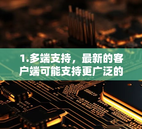 1.多端支持，最新的客户端可能支持更广泛的端口和平台，如手机、平板、电脑等