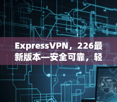 ExpressVPN，226最新版本—安全可靠，轻松连接