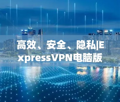 高效、安全、隐私|ExpressVPN电脑版客户端