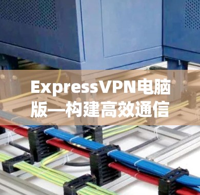 ExpressVPN电脑版—构建高效通信桥梁