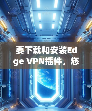 要下载和安装Edge VPN插件，您可以按照以下步骤操作