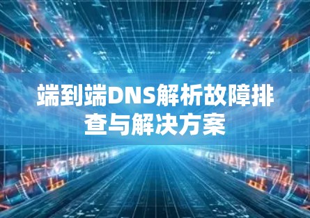端到端DNS解析故障排查与解决方案