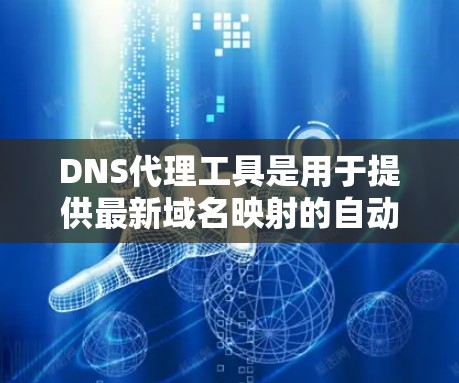 DNS代理工具是用于提供最新域名映射的自动代理服务，帮助用户确保网站域名更新及时，避免因域名变更导致的访问问题。以下是对DNS代理工具的详细总结