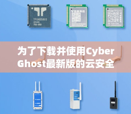为了下载并使用CyberGhost最新版的云安全软件，您可以按照以下步骤进行