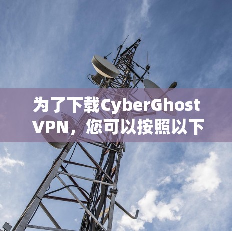 为了下载CyberGhost VPN，您可以按照以下步骤进行