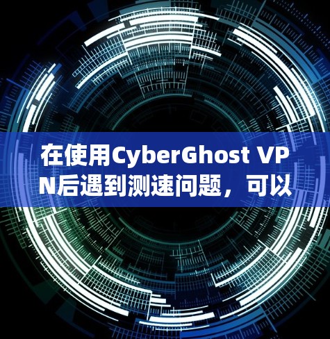 在使用CyberGhost VPN后遇到测速问题，可以按照以下步骤进行排查和解决问题