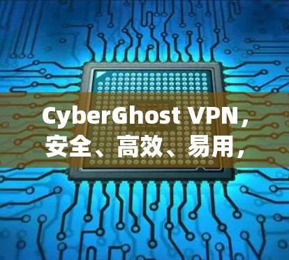 CyberGhost VPN，安全、高效、易用，成为现代网络的理想选择