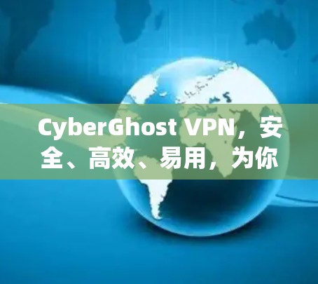 CyberGhost VPN，安全、高效、易用，为你的网络保驾护航！