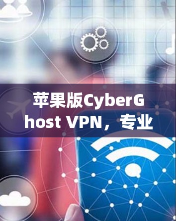 苹果版CyberGhost VPN，专业安全防护，轻松解决加密问题