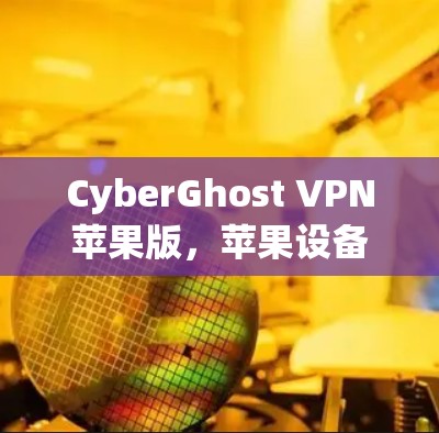 CyberGhost VPN苹果版，苹果设备上的一层防护与安全