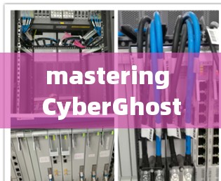 mastering CyberGhost VPN 安全配置，从基础到高级