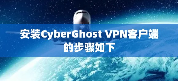 安装CyberGhost VPN客户端的步骤如下 安装CyberGhost VPN客户端的步骤如下