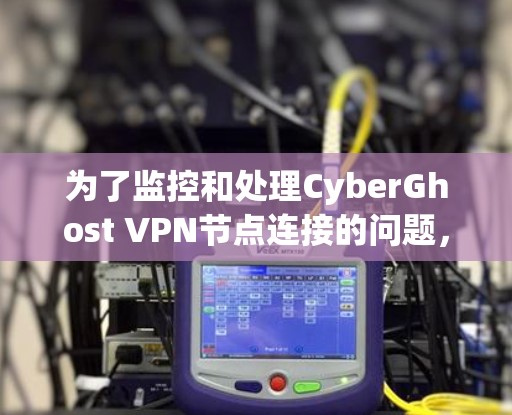 为了监控和处理CyberGhost VPN节点连接的问题，可以按照以下步骤进行